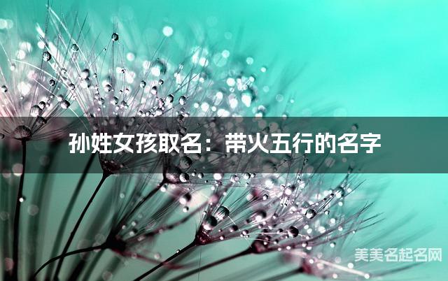 孙姓女孩取名：带火五行的名字（有气质）