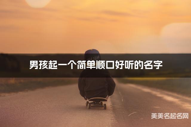 男孩起一个简单顺口好听的名字 男孩起一个简单顺口好听的名字