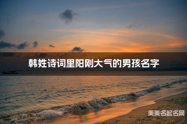 韩姓诗词里阳刚大气的男孩名字 韩姓诗词里阳刚大气的男孩名字