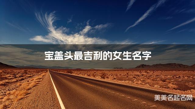 宝盖头最吉利的女生名字 方姓宝盖头取名最有福气