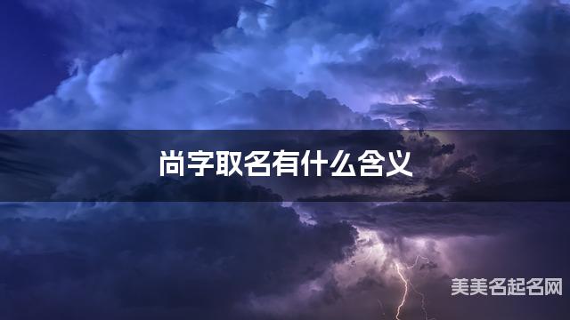 尚字取名有什么含义,用来宝宝取名字 尚字取名有什么含义,用来宝宝取名字