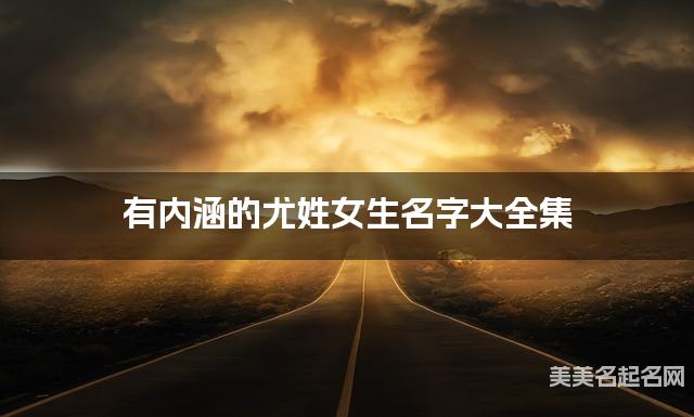 有内涵的尤姓女生名字大全集 有内涵的尤姓女生名字大全集