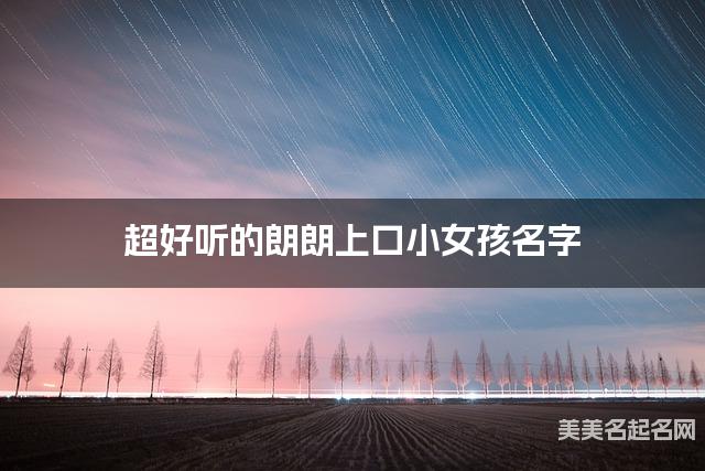 超好听的朗朗上口小女孩名字  有创意的宝宝名字大全