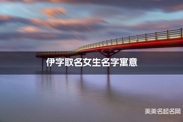 伊字取名女生名字寓意 120个搭配最好的带伊字名字