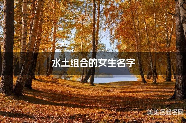 水土组合的女生名字 女生有寓意的名字 水土组合的女生名字 女生有寓意的名字