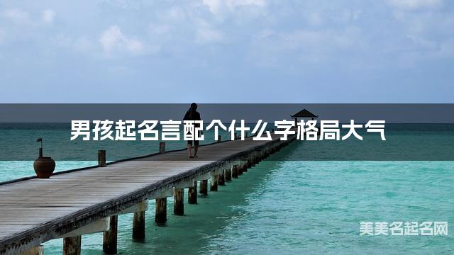 男孩起名言配个什么字格局大气 男孩起名言配个什么字格局大气