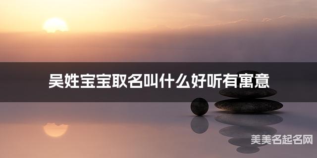 吴姓宝宝取名叫什么好听有寓意 吴姓宝宝取名叫什么好听有寓意