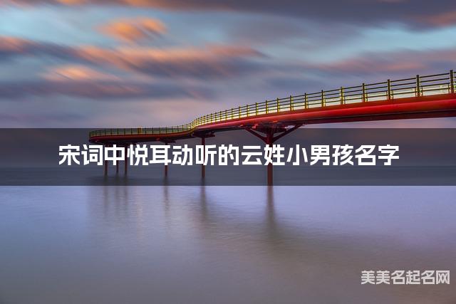 宋词中悦耳动听的云姓小男孩名字 宋词中悦耳动听的云姓小男孩名字