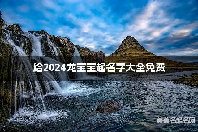 给2024龙宝宝起名字大全免费 有含义的宝宝好名字 给2024龙宝宝起名字大全免费 有含义的宝宝好名字