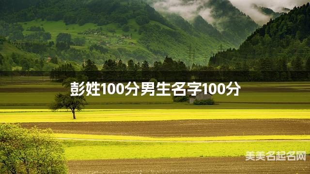 彭姓100分男生名字100分 彭姓100分男生名字100分