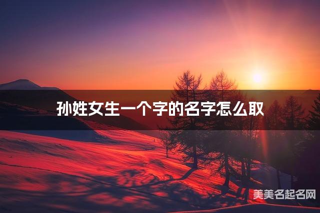 孙姓女生一个字的名字怎么取 有寓意的宝宝单字名大全 孙姓女生一个字的名字怎么取 有寓意的宝宝单字名大全