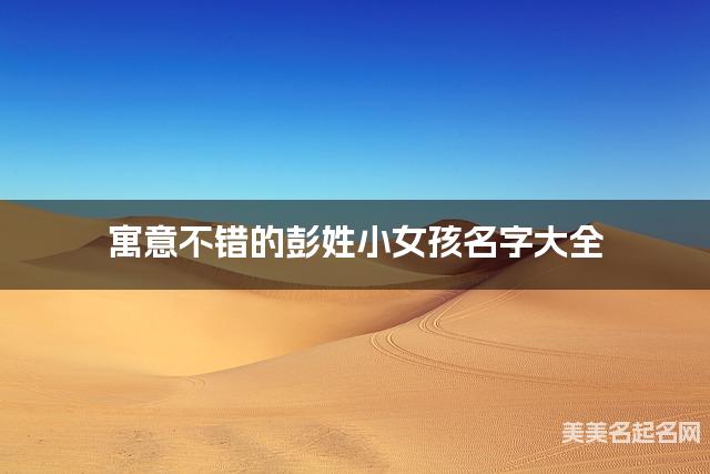 寓意不错的彭姓小女孩名字大全 寓意不错的彭姓小女孩名字大全