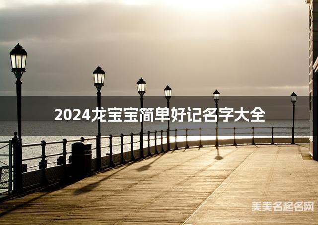 2024龙宝宝简单好记名字大全 有诗意的宝宝名字大全 2024龙宝宝简单好记名字大全 有诗意的宝宝名字大全