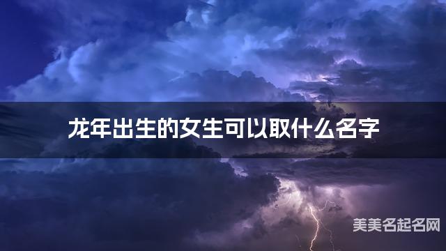 龙年出生的女生可以取什么名字（有含义）
