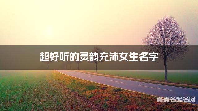 超好听的灵韵充沛女生名字  有含义的宝宝名字大全