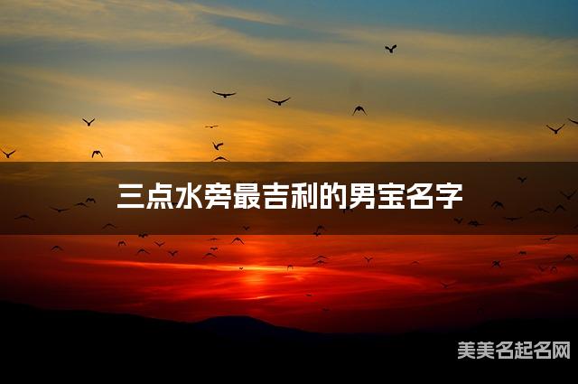 三点水旁最吉利的男宝名字 邹姓三点水旁取名最有福气