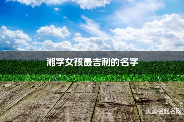 湘字女孩最吉利的名字 带湘字女宝宝文雅好听的名字