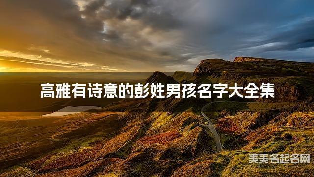 高雅有诗意的彭姓男孩名字大全集 高雅有诗意的彭姓男孩名字大全集