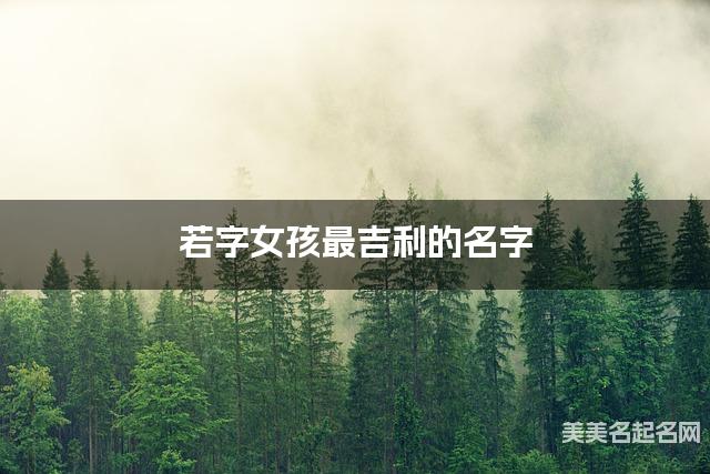 若字女孩最吉利的名字 带若字女宝宝简单顺口好听的名字 若字女孩最吉利的名字 带若字女宝宝简单顺口好听的名字
