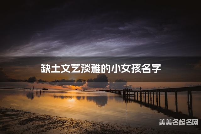 缺土文艺淡雅的小女孩名字 有创意的宝宝名字大全
