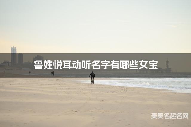鲁姓悦耳动听名字有哪些女宝