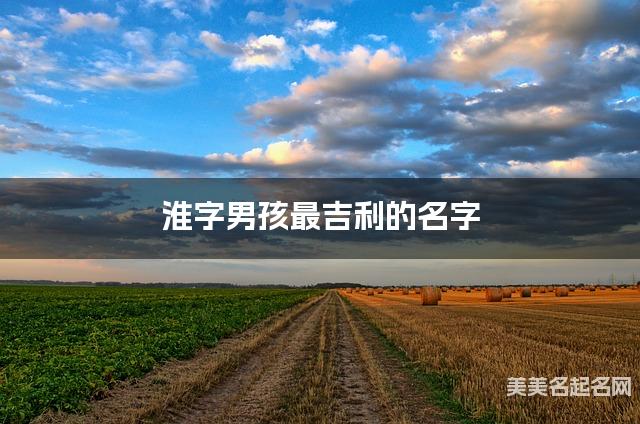 淮字男孩最吉利的名字 带淮字男宝宝儒雅诗意的名字