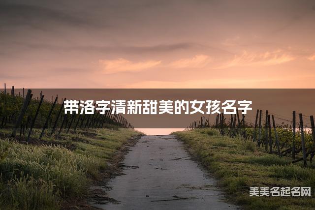 带洛字清新甜美的女孩名字 大气有新意 带洛字清新甜美的女孩名字 大气有新意