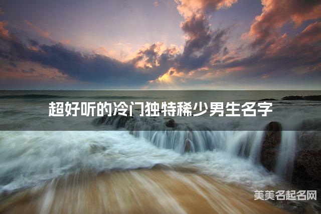 超好听的冷门独特稀少男生名字  有创意的宝宝名字大全