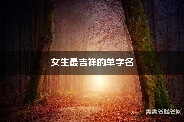 女生最吉祥的单字名 有涵养的宝宝单字名大全 女生最吉祥的单字名 有涵养的宝宝单字名大全