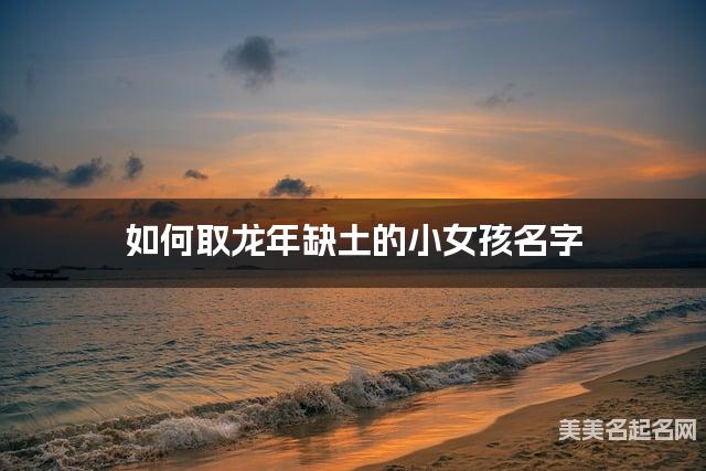 如何取龙年缺土的小女孩名字 龙宝宝五行缺土100分名字