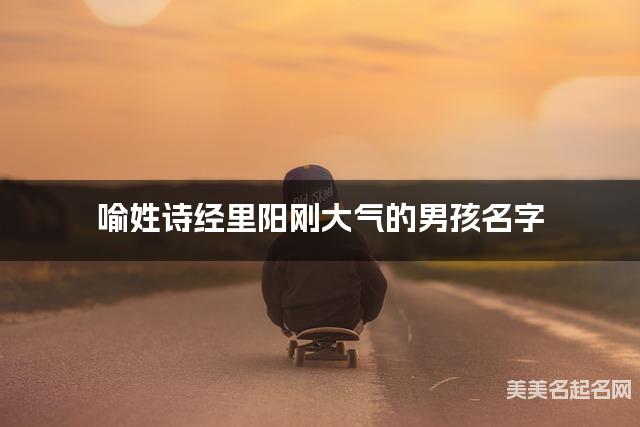 取名神器起名助手 喻姓诗经里阳刚大气的男孩名字