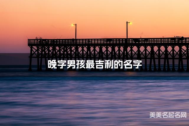 晚字男孩最吉利的名字 带晚字男宝宝儒雅诗意的名字