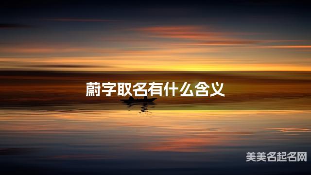 蔚字取名有什么含义,用来男宝宝取名字 蔚字取名有什么含义,用来男宝宝取名字