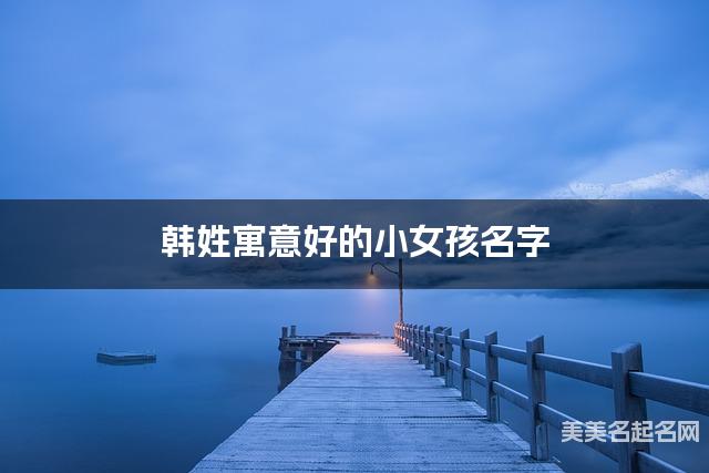 韩姓寓意好的小女孩名字（精选200个）