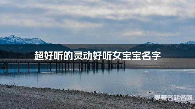 超好听的灵动好听女宝宝名字  有灵气的宝宝名字大全