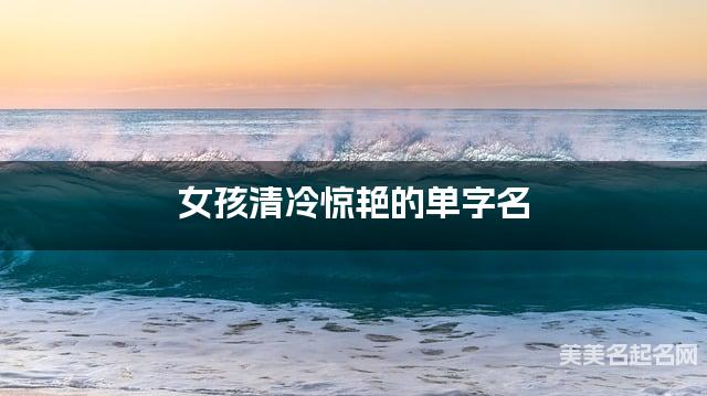 女孩清冷惊艳的单字名  有含义的宝宝单字名大全