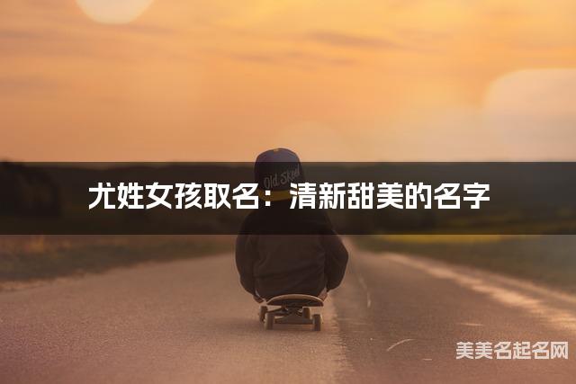 尤姓女孩取名：清新甜美的名字