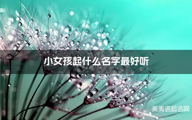 小女孩起什么名字最好听 宝宝起名推荐(简单好记)