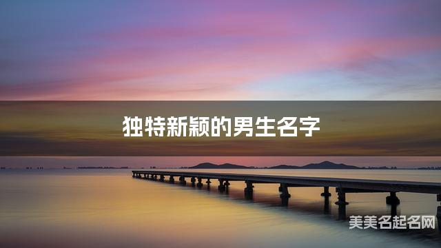 独特新颖的男生名字（有新意239个）