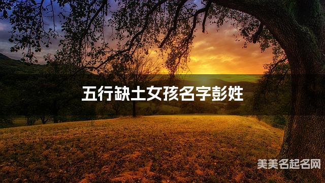 五行缺土女孩名字彭姓 有气质的宝宝名字大全