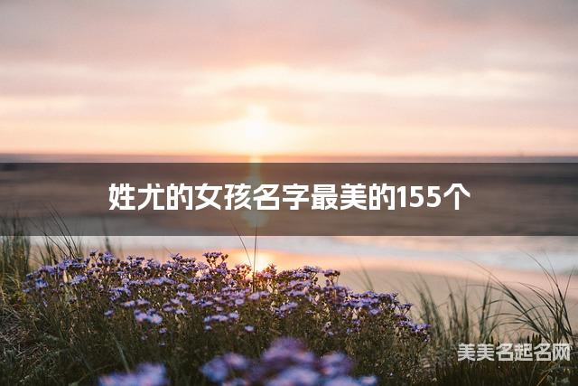 宝宝取名字大全 姓尤的女孩名字最美的155个