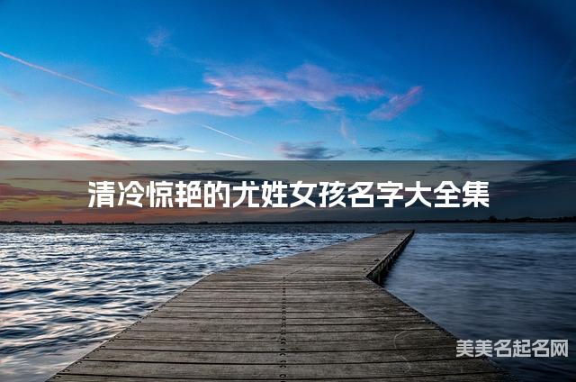 清冷驚豔的尤姓女孩名字大全集