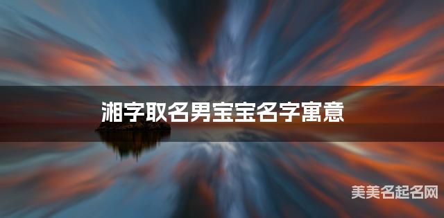 湘字取名男宝宝名字寓意 120个搭配最好的带湘字名字