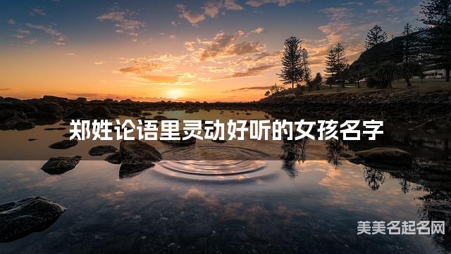 取名字大全女孩免费 郑姓论语里灵动好听的女孩名字