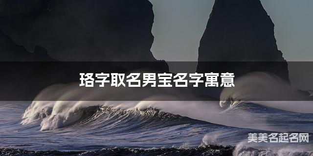 珞字取名男宝名字寓意 120个搭配最好的带珞字名字