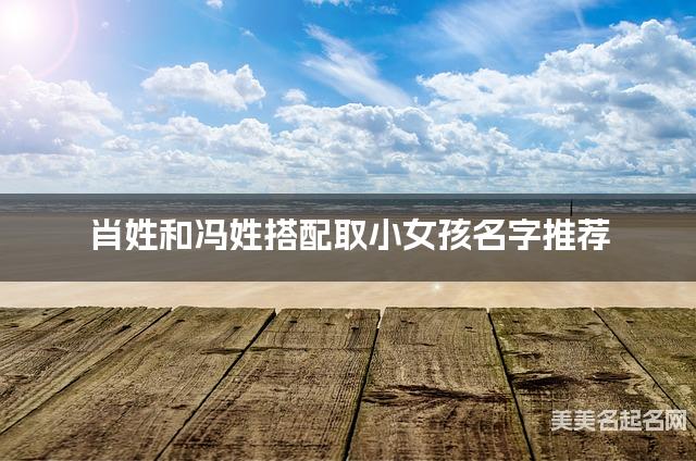 肖姓和冯姓搭配取小女孩名字推荐 肖姓和冯姓搭配取小女孩名字推荐