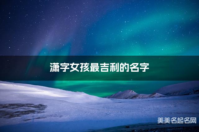 潇字女孩最吉利的名字 带潇字女宝宝新颖洋气的名字 潇字女孩最吉利的名字 带潇字女宝宝新颖洋气的名字