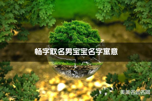 畅字取名男宝宝名字寓意 120个搭配最好的带畅字名字