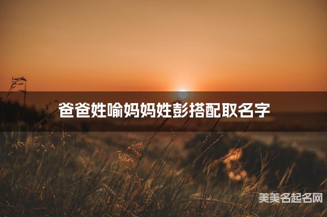 爸爸姓喻妈妈姓彭搭配取名字