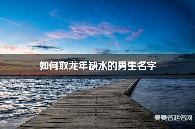如何取龙年缺水的男生名字 龙宝宝五行缺水100分名字